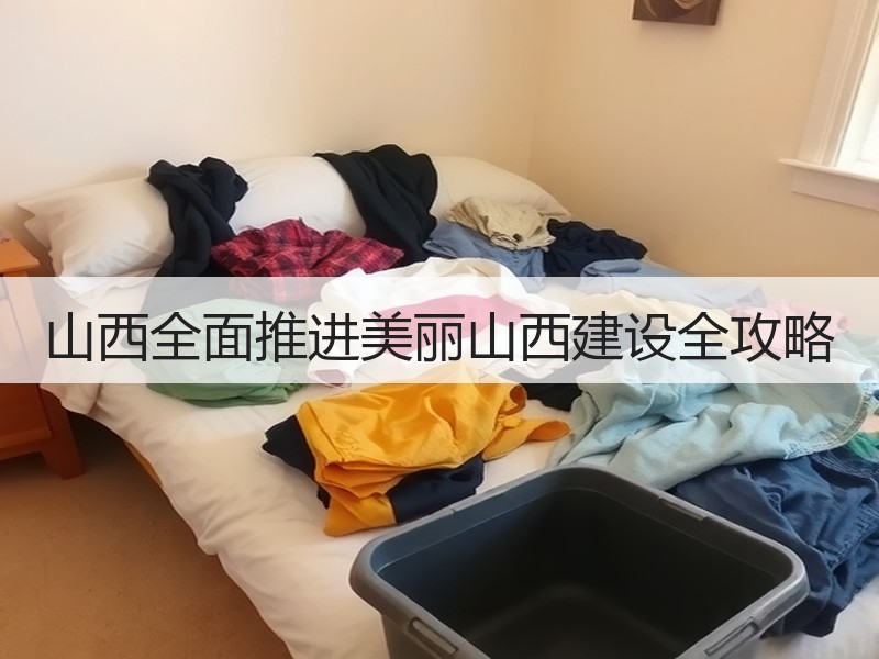 山西全面推进美丽山西建设全攻略 山西全面推进美丽山西建设全攻略