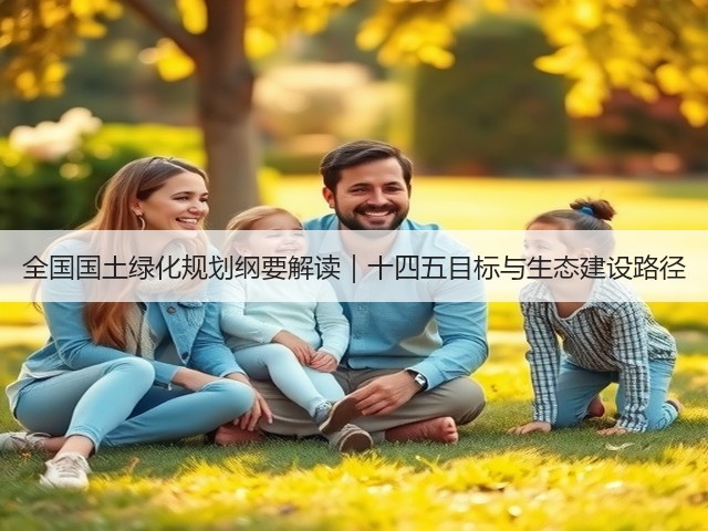 全国国土绿化规划纲要解读|十四五目标与生态建设路径(图1) 全国国土绿化规划纲要解读|十四五目标与生态建设路径(图1)