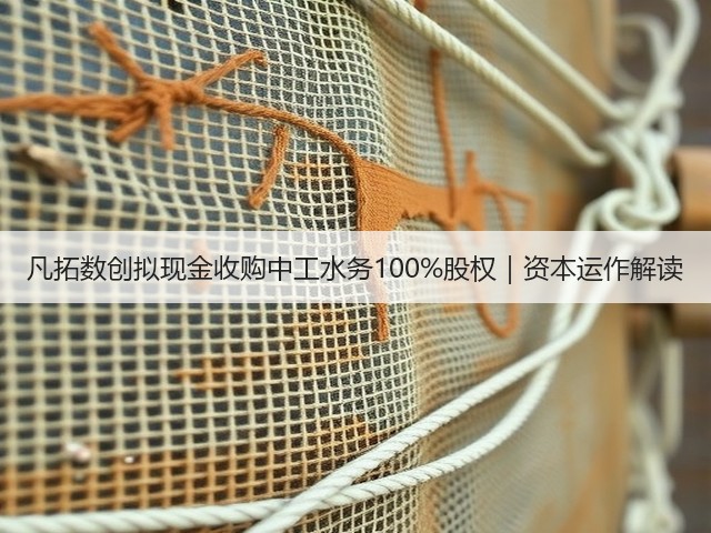 凡拓数创拟现金收购中工水务100%股权|资本运作解读(图3) 凡拓数创拟现金收购中工水务100%股权|资本运作解读(图3)