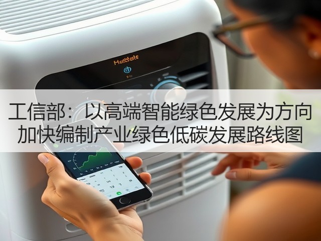 工信部:以高端智能绿色发展为方向 加快编制产业绿色低碳发展路线图(图2) 工信部:以高端智能绿色发展为方向 加快编制产业绿色低碳发展路线图(图2)