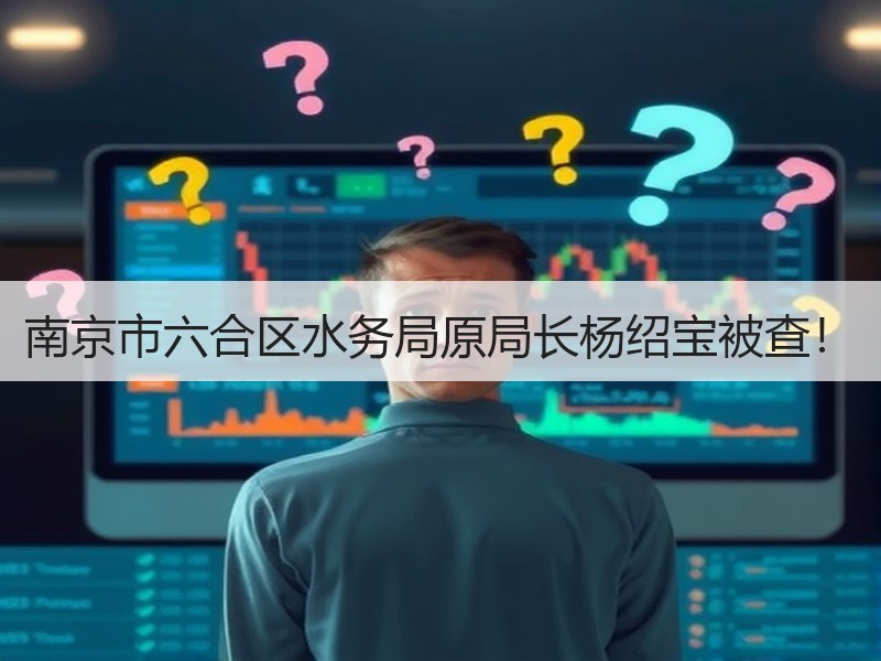 南京市六合区水务局原局长杨绍宝被查! 南京市六合区水务局原局长杨绍宝被查!