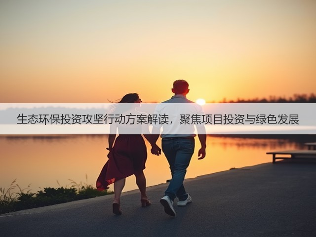 生态环保投资攻坚行动方案解读,聚焦项目投资与绿色发展(图2) 生态环保投资攻坚行动方案解读,聚焦项目投资与绿色发展(图2)