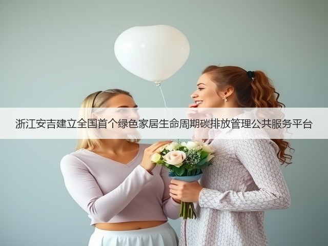 浙江安吉建立全国首个绿色家居生命周期碳排放管理公共服务平台(图2)