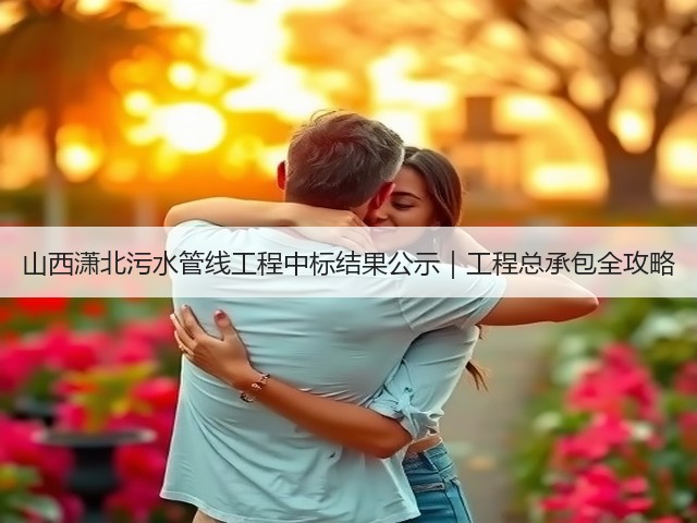 山西潇北污水管线工程中标结果公示|工程总承包全攻略(图1) 山西潇北污水管线工程中标结果公示|工程总承包全攻略(图1)