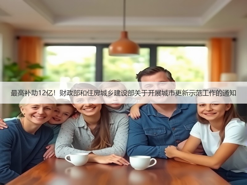最高补助12亿！财政部和住房城乡建设部关于开展城市更新示范工作的通知