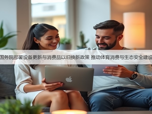 国务院部署设备更新与消费品以旧换新政策 推动体育消费与生态安全建设(图1)