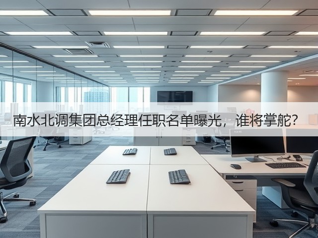 南水北调集团总经理任职名单曝光,谁将掌舵?(图1) 南水北调集团总经理任职名单曝光,谁将掌舵?(图1)