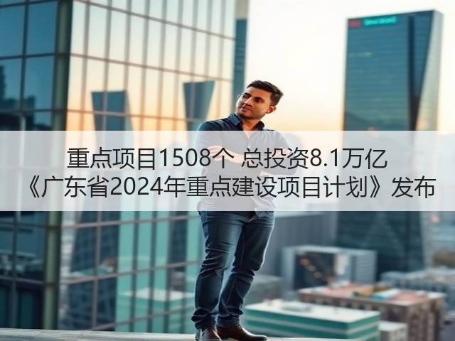 重点项目1508个 总投资8.1万亿 《广东省2024年重点建设项目计划》发布(图2)