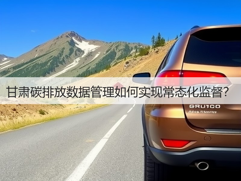 甘肃碳排放数据管理如何实现常态化监督？