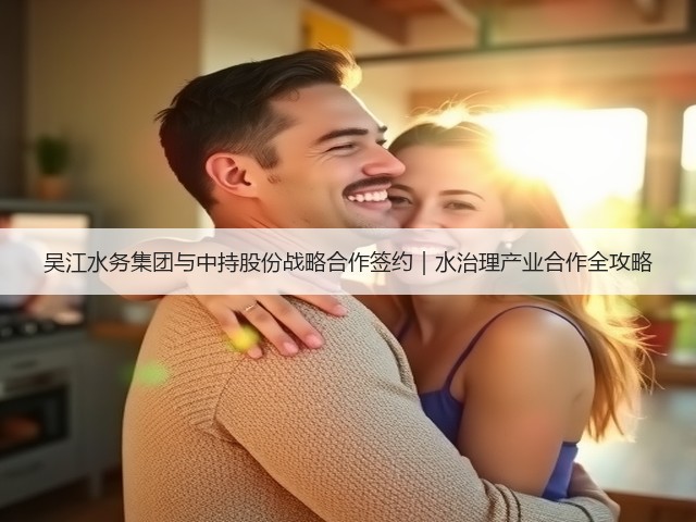 吴江水务集团与中持股份战略合作签约|水治理产业合作全攻略(图1) 吴江水务集团与中持股份战略合作签约|水治理产业合作全攻略(图1)