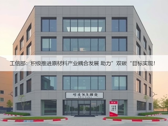 工信部：积极推进原材料产业耦合发展 助力”双碳“目标实现！(图1)