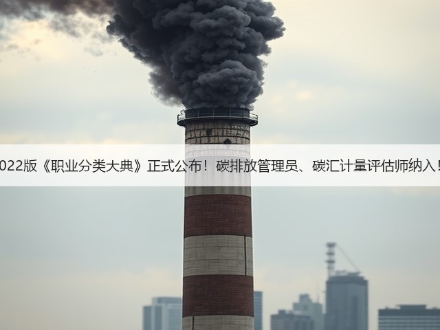 2022版《职业分类大典》正式公布!碳排放管理员、碳汇计量评估师纳入!(图1) 2022版《职业分类大典》正式公布!碳排放管理员、碳汇计量评估师纳入!(图1)