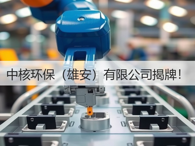 中核环保(雄安)有限公司揭牌!(图1) 中核环保(雄安)有限公司揭牌!(图1)