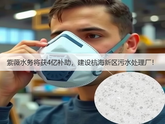 紫薇水务将获4亿补助,建设杭海新区污水处理厂!(图3) 紫薇水务将获4亿补助,建设杭海新区污水处理厂!(图3)
