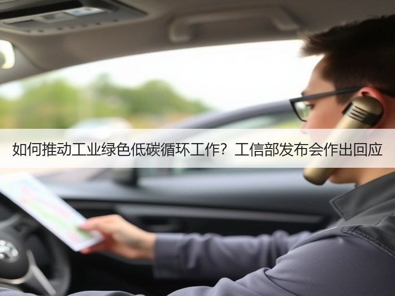 如何推动工业绿色低碳循环工作?工信部发布会作出回应 如何推动工业绿色低碳循环工作?工信部发布会作出回应