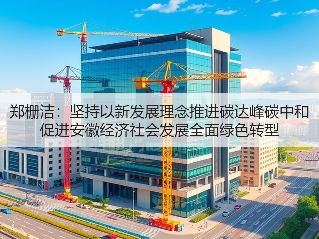 郑栅洁:坚持以新发展理念推进碳达峰碳中和 促进安徽经济社会发展全面绿色转型(图2) 郑栅洁:坚持以新发展理念推进碳达峰碳中和 促进安徽经济社会发展全面绿色转型(图2)