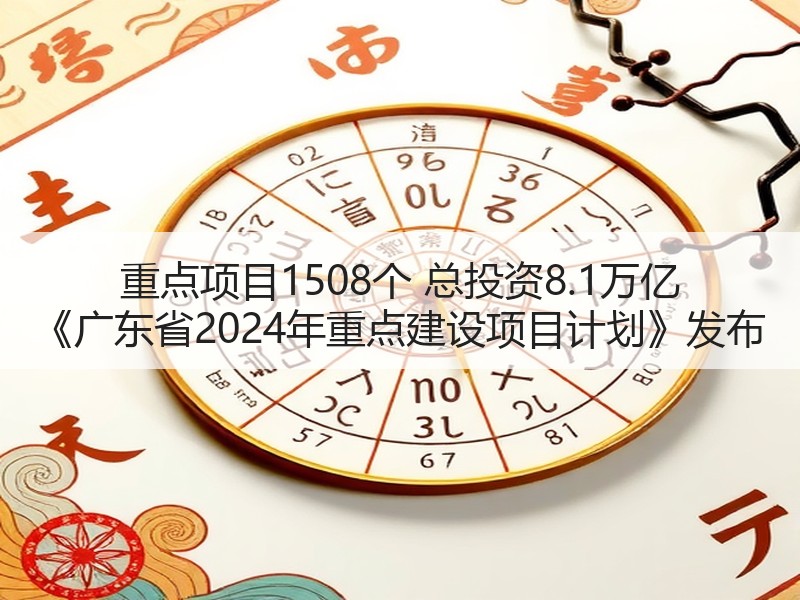 重点项目1508个 总投资8.1万亿 《广东省2024年重点建设项目计划》发布
