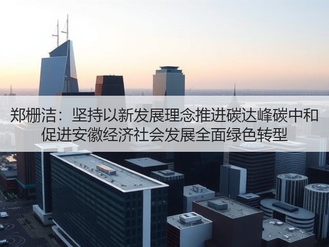 郑栅洁:坚持以新发展理念推进碳达峰碳中和 促进安徽经济社会发展全面绿色转型(图3) 郑栅洁:坚持以新发展理念推进碳达峰碳中和 促进安徽经济社会发展全面绿色转型(图3)