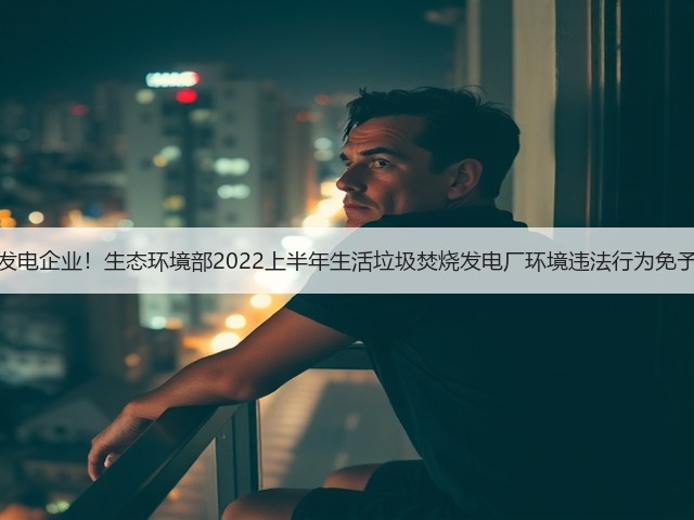两家发电企业!生态环境部2022上半年生活垃圾焚烧发电厂环境违法行为免予处罚(图2) 两家发电企业!生态环境部2022上半年生活垃圾焚烧发电厂环境违法行为免予处罚(图2)
