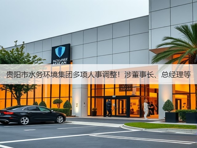 贵阳市水务环境集团多项人事调整!涉董事长、总经理等(图1) 贵阳市水务环境集团多项人事调整!涉董事长、总经理等(图1)