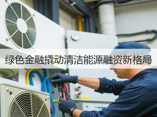 绿色金融撬动清洁能源融资新格局(图1)