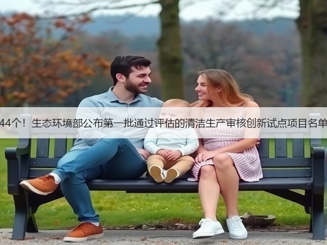 44个!生态环境部公布第一批通过评估的清洁生产审核创新试点项目名单(图1) 44个!生态环境部公布第一批通过评估的清洁生产审核创新试点项目名单(图1)