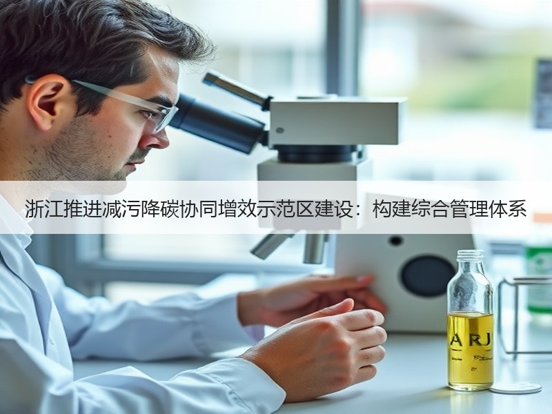 浙江推进减污降碳协同增效示范区建设:构建综合管理体系 浙江推进减污降碳协同增效示范区建设:构建综合管理体系
