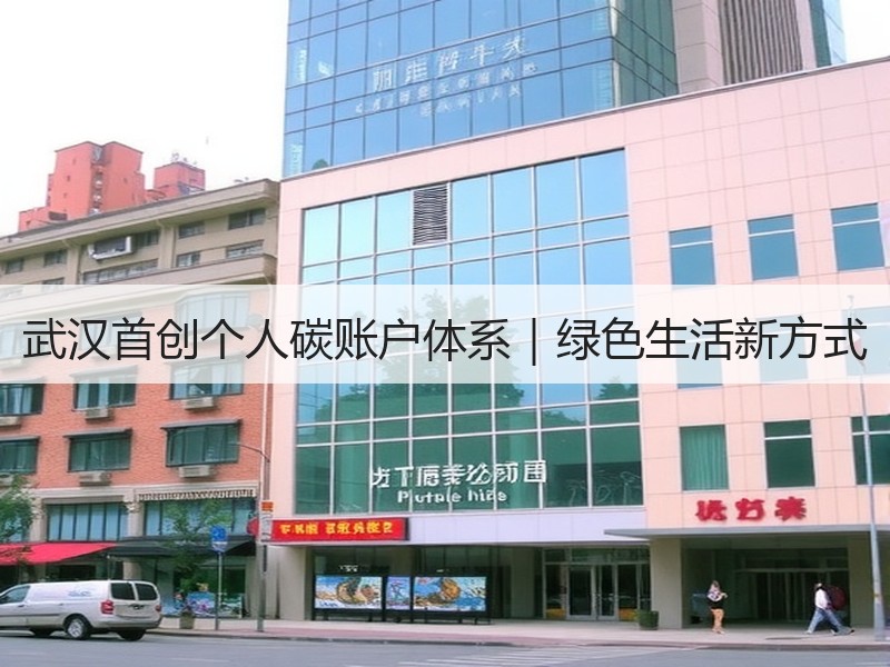 武汉首创个人碳账户体系|绿色生活新方式 武汉首创个人碳账户体系|绿色生活新方式
