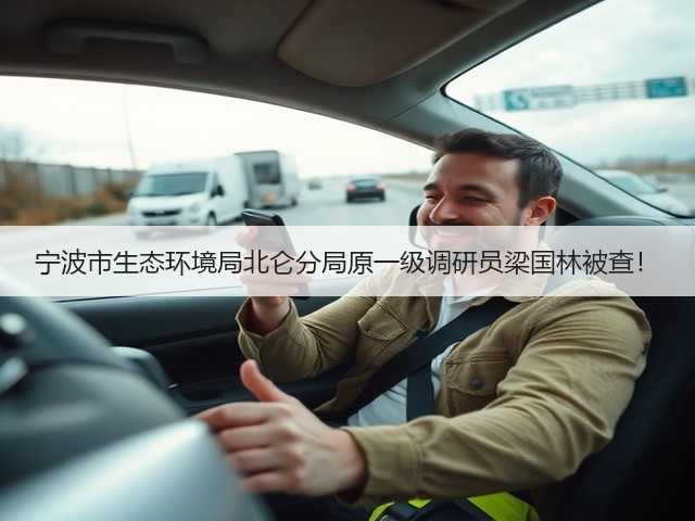宁波市生态环境局北仑分局原一级调研员梁国林被查!(图2) 宁波市生态环境局北仑分局原一级调研员梁国林被查!(图2)