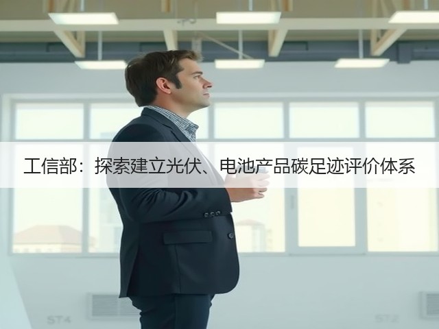 工信部:探索建立光伏、电池产品碳足迹评价体系(图1) 工信部:探索建立光伏、电池产品碳足迹评价体系(图1)