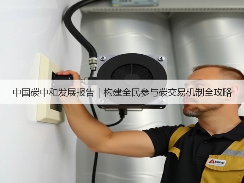 中国碳中和发展报告|构建全民参与碳交易机制全攻略 中国碳中和发展报告|构建全民参与碳交易机制全攻略