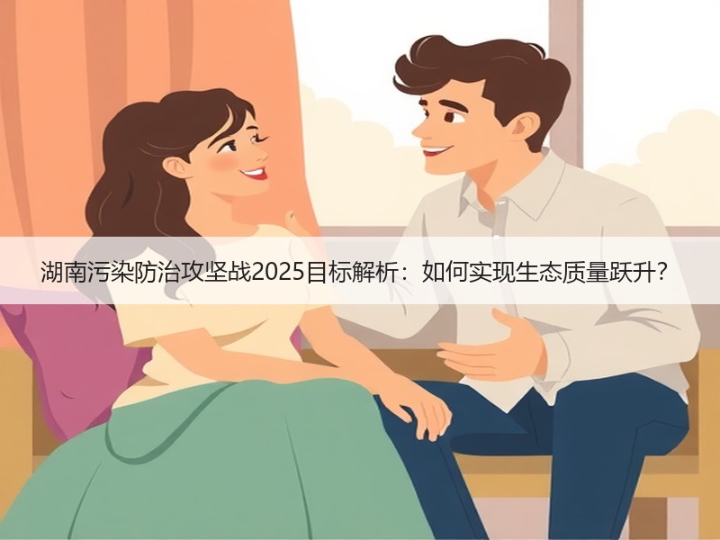 湖南污染防治攻坚战2025目标解析：如何实现生态质量跃升？