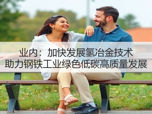 业内:加快发展氢冶金技术 助力钢铁工业绿色低碳高质量发展(图1) 业内:加快发展氢冶金技术 助力钢铁工业绿色低碳高质量发展(图1)