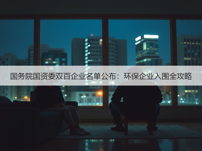 国务院国资委双百企业名单公布:环保企业入围全攻略 国务院国资委双百企业名单公布:环保企业入围全攻略