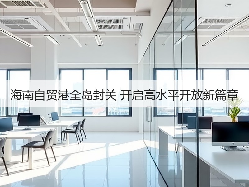 海南自贸港全岛封关 开启高水平开放新篇章