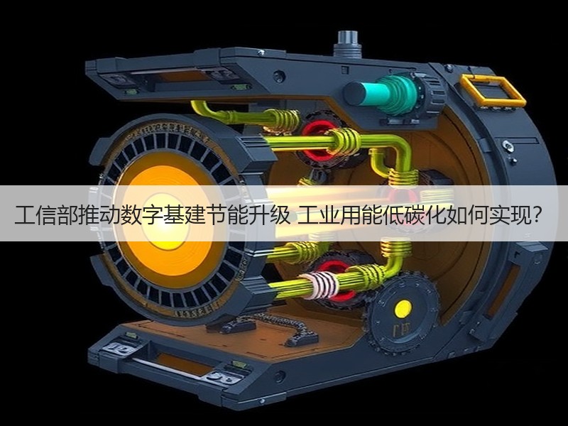 工信部推动数字基建节能升级 工业用能低碳化如何实现? 工信部推动数字基建节能升级 工业用能低碳化如何实现?