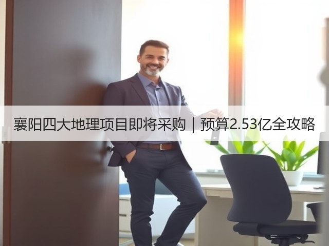 襄阳四大地理项目即将采购|预算2.53亿全攻略(图2) 襄阳四大地理项目即将采购|预算2.53亿全攻略(图2)