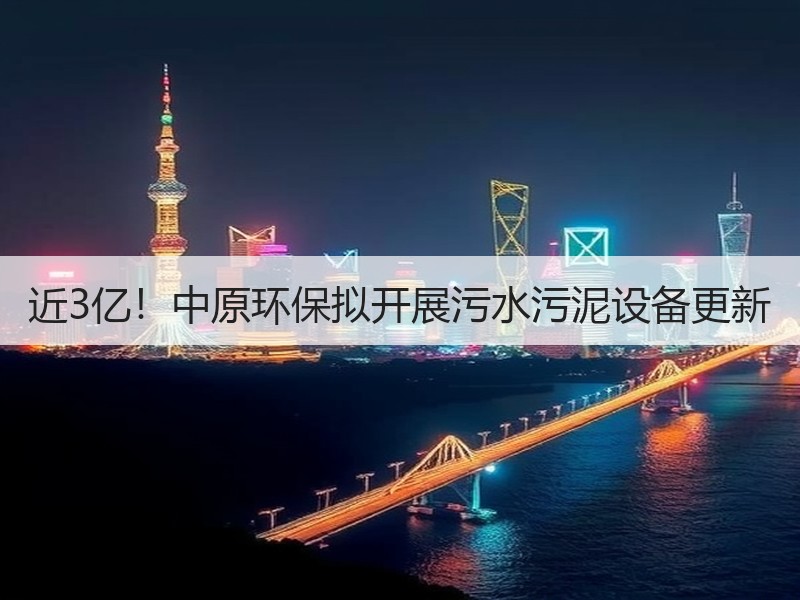 近3亿！中原环保拟开展污水污泥设备更新