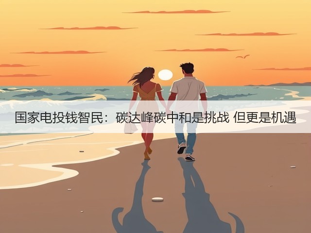 国家电投钱智民：碳达峰碳中和是挑战 但更是机遇(图2)