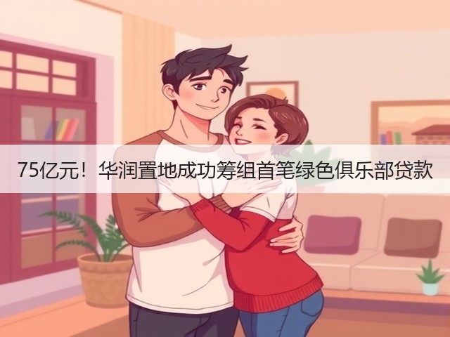 75亿元！华润置地成功筹组首笔绿色俱乐部贷款(图1)