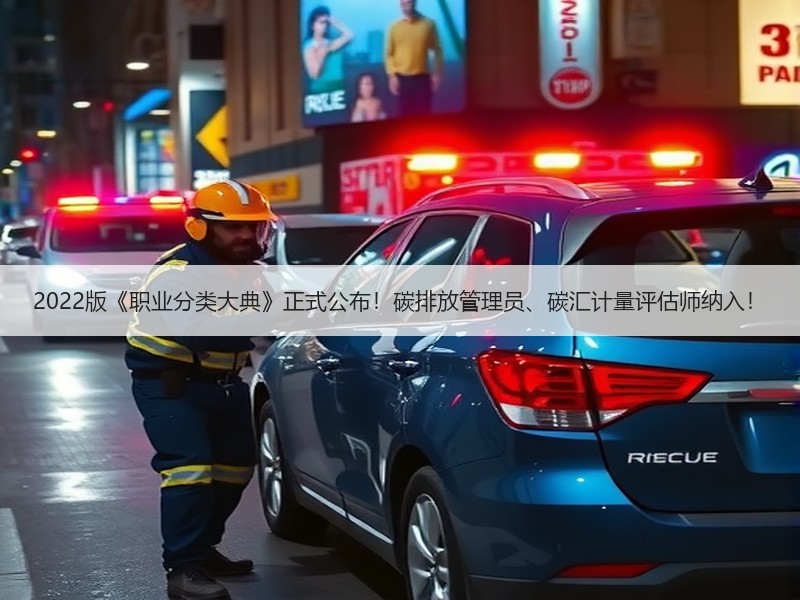 2022版《职业分类大典》正式公布！碳排放管理员、碳汇计量评估师纳入！