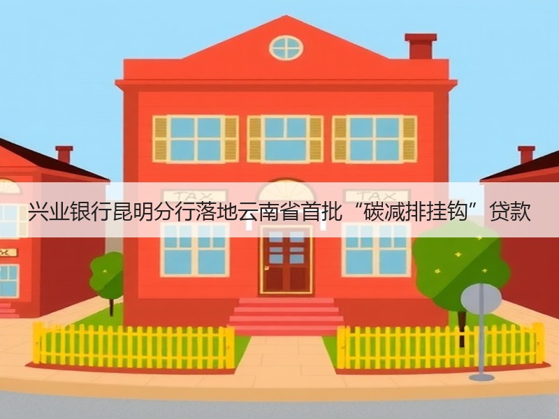 兴业银行昆明分行落地云南省首批“碳减排挂钩”贷款