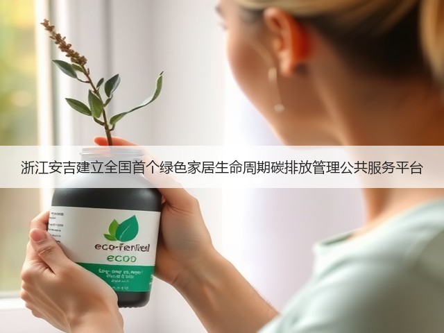 浙江安吉建立全国首个绿色家居生命周期碳排放管理公共服务平台(图2) 浙江安吉建立全国首个绿色家居生命周期碳排放管理公共服务平台(图2)