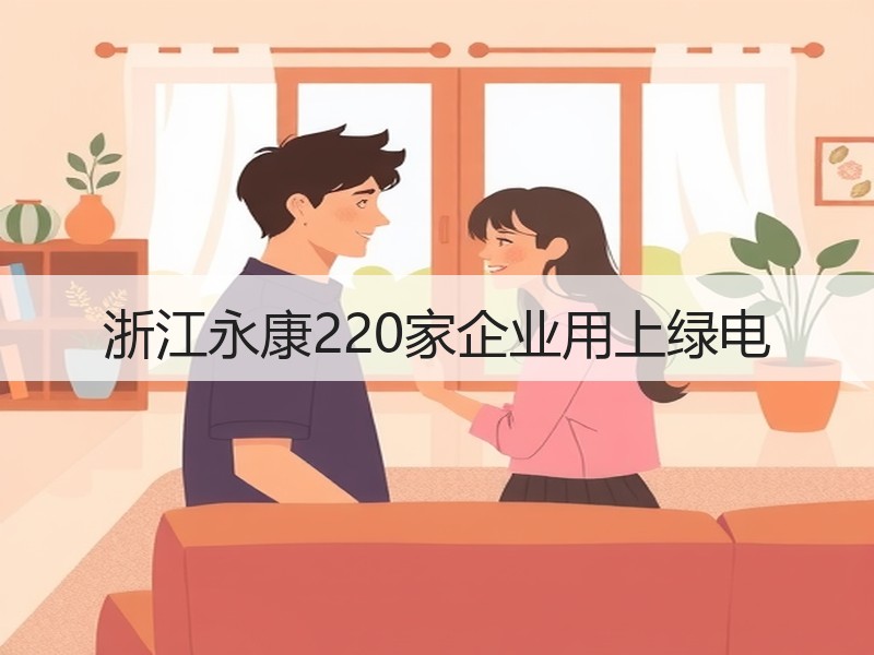 浙江永康220家企业用上绿电