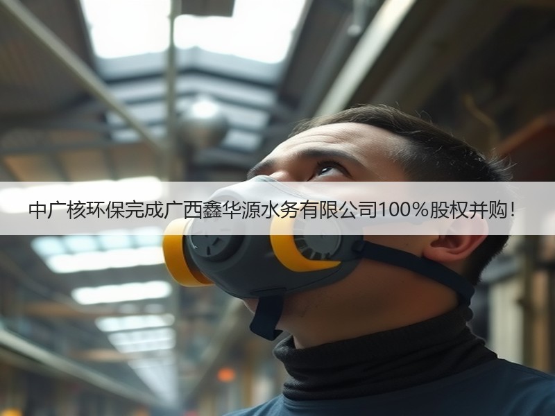 中广核环保完成广西鑫华源水务有限公司100%股权并购! 中广核环保完成广西鑫华源水务有限公司100%股权并购!