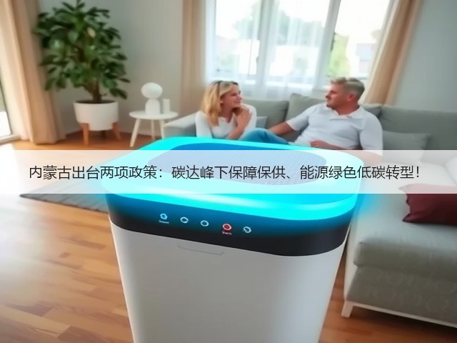 内蒙古出台两项政策:碳达峰下保障保供、能源绿色低碳转型!(图1) 内蒙古出台两项政策:碳达峰下保障保供、能源绿色低碳转型!(图1)