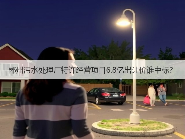 郴州污水处理厂特许经营项目6.8亿出让价谁中标?(图1) 郴州污水处理厂特许经营项目6.8亿出让价谁中标?(图1)