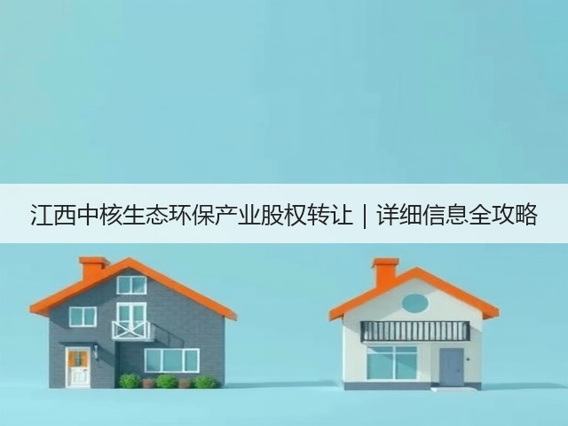 江西中核生态环保产业股权转让|详细信息全攻略(图2) 江西中核生态环保产业股权转让|详细信息全攻略(图2)