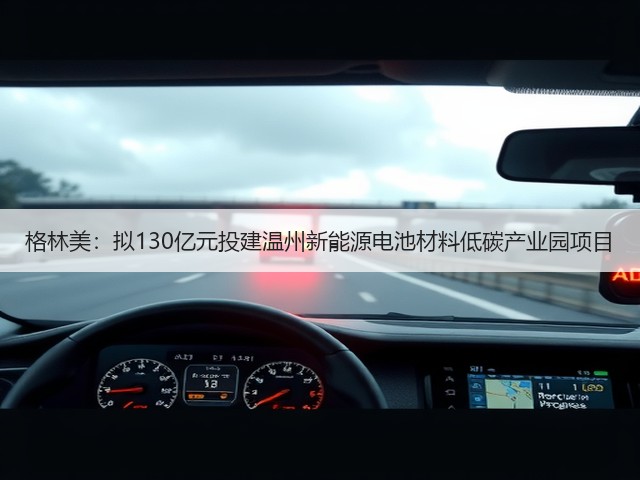 格林美：拟130亿元投建温州新能源电池材料低碳产业园项目(图2)