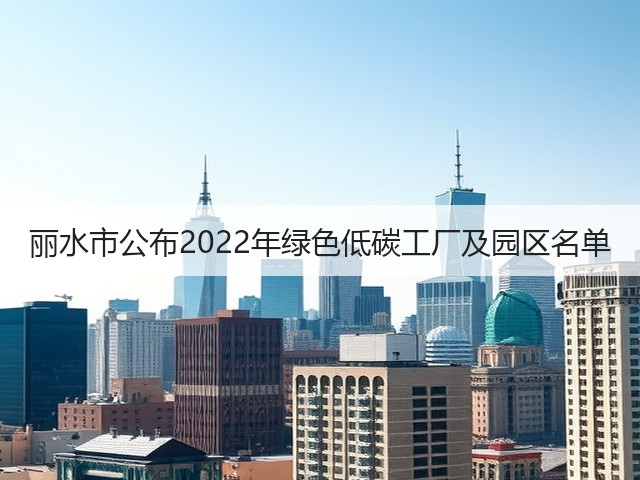 丽水市公布2022年绿色低碳工厂及园区名单(图1) 丽水市公布2022年绿色低碳工厂及园区名单(图1)